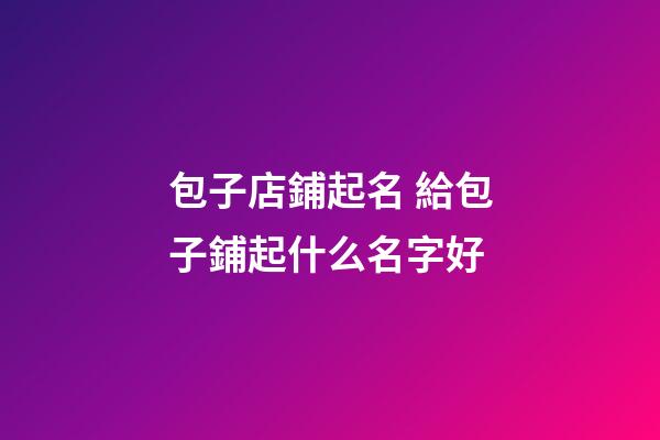 包子店鋪起名 給包子鋪起什么名字好-第1張-店鋪起名-玄機派